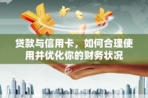 修武贷款与信用卡，如何合理使用并优化你的财务状况