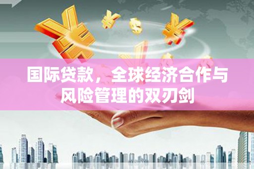 修武国际贷款，全球经济合作与风险管理的双刃剑