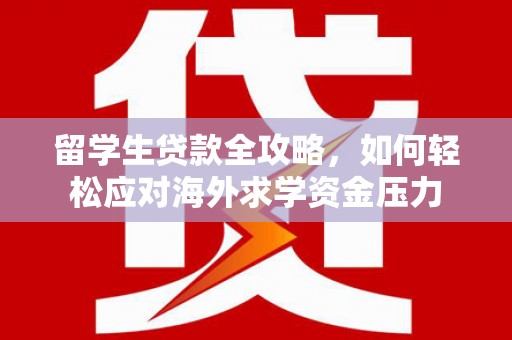 修武留学生贷款全攻略，如何轻松应对海外求学资金压力