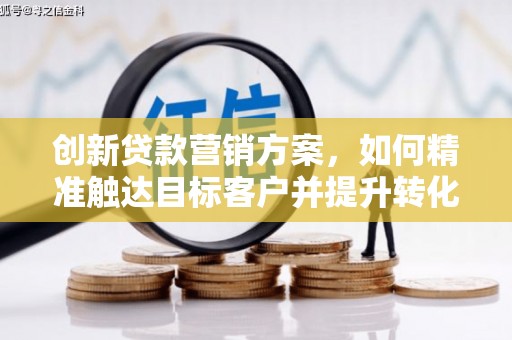 修武创新贷款营销方案，如何精准触达目标客户并提升转化率