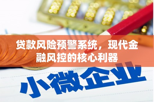 修武贷款风险预警系统,现代金融风控的核心利器 修武贷款风险预警系统,现代金融风控的核心利器
