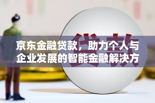 修武京东金融贷款，助力个人与企业发展的智能金融解决方案