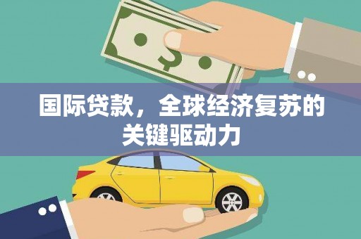修武国际贷款，全球经济复苏的关键驱动力