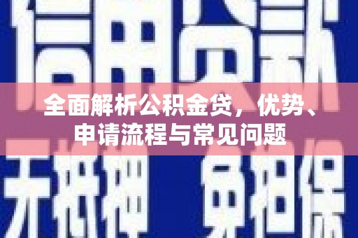 修武全面解析公积金贷，优势、申请流程与常见问题