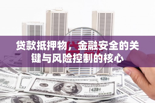 修武贷款抵押物，金融安全的关键与风险控制的核心