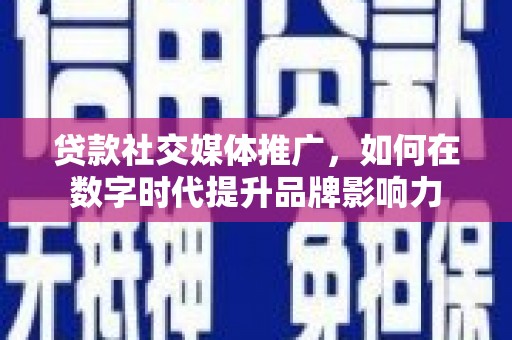 修武贷款社交媒体推广，如何在数字时代提升品牌影响力