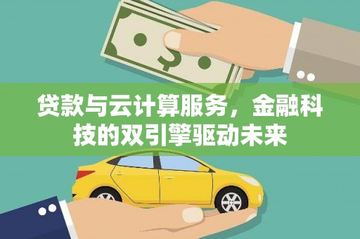 修武贷款与云计算服务，金融科技的双引擎驱动未来