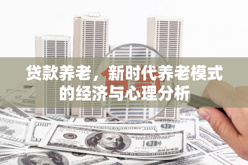 修武贷款养老，新时代养老模式的经济与心理分析
