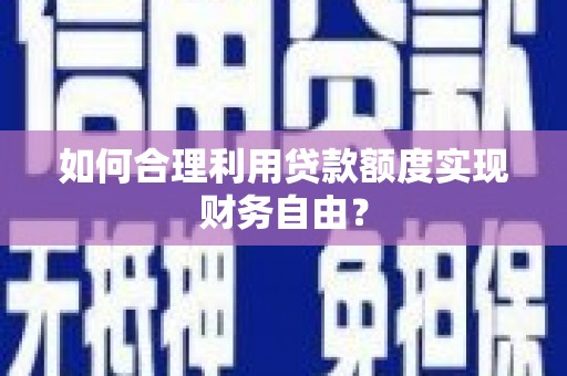 修武如何合理利用贷款额度实现财务自由？