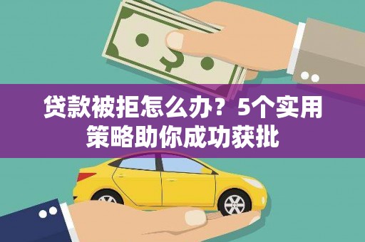 修武贷款被拒怎么办？5个实用策略助你成功获批