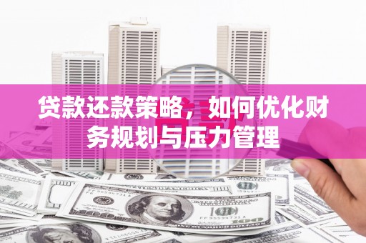 修武贷款还款策略，如何优化财务规划与压力管理