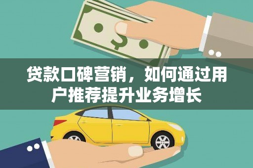 修武贷款口碑营销，如何通过用户推荐提升业务增长