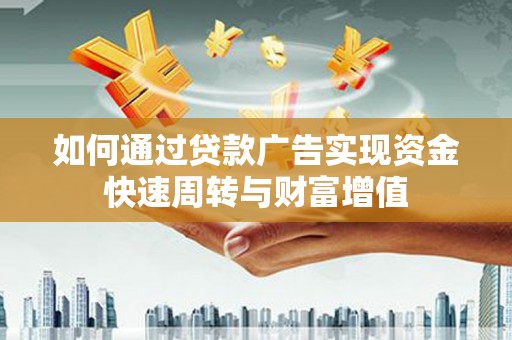 修武如何通过贷款广告实现资金快速周转与财富增值