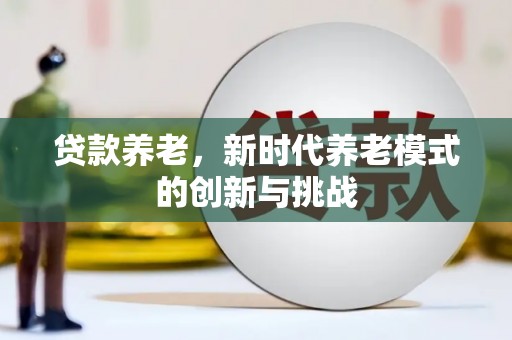 修武贷款养老，新时代养老模式的创新与挑战