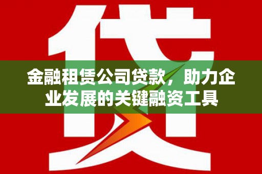 修武金融租赁公司贷款，助力企业发展的关键融资工具