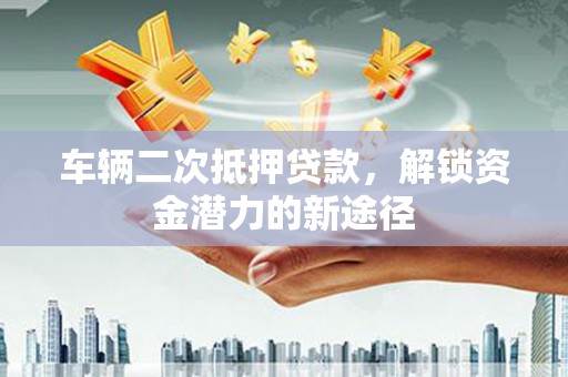 修武车辆二次抵押贷款，解锁资金潜力的新途径