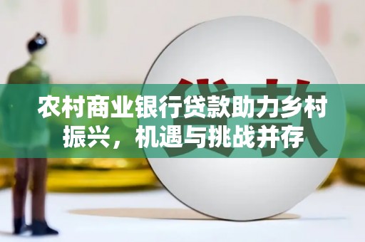 修武农村商业银行贷款助力乡村振兴，机遇与挑战并存
