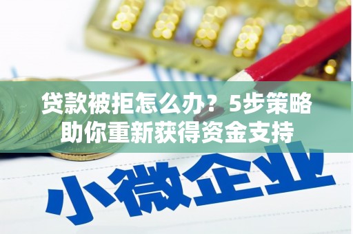修武贷款被拒怎么办？5步策略助你重新获得资金支持
