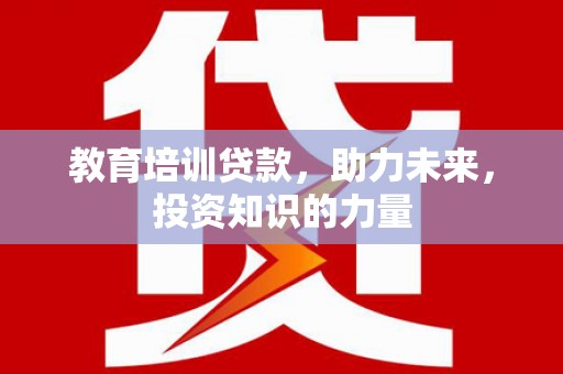 修武教育培训贷款，助力未来，投资知识的力量