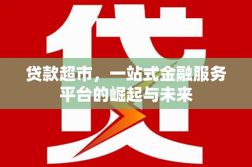 修武贷款超市，一站式金融服务平台的崛起与未来
