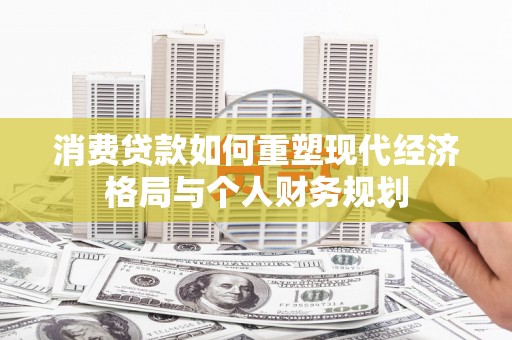 修武消费贷款如何重塑现代经济格局与个人财务规划