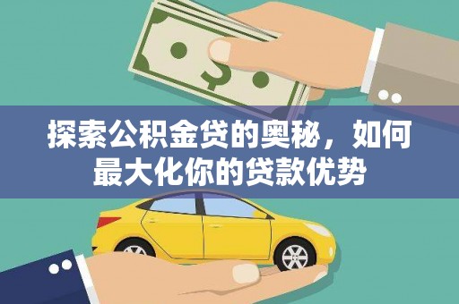 修武探索公积金贷的奥秘，如何最大化你的贷款优势