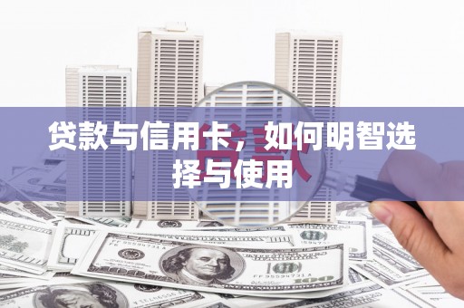 修武贷款与信用卡，如何明智选择与使用