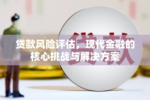 修武贷款风险评估，现代金融的核心挑战与解决方案