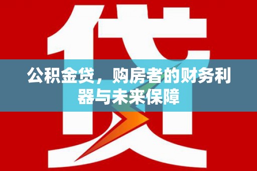 修武公积金贷，购房者的财务利器与未来保障