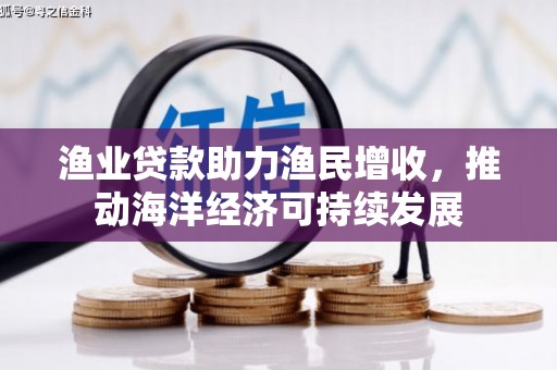 修武渔业贷款助力渔民增收，推动海洋经济可持续发展