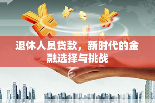 修武退休人员贷款，新时代的金融选择与挑战