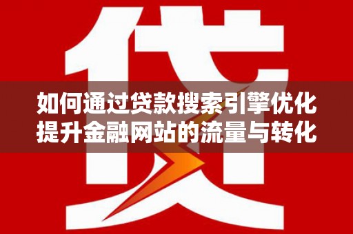 修武如何通过贷款搜索引擎优化提升金融网站的流量与转化率