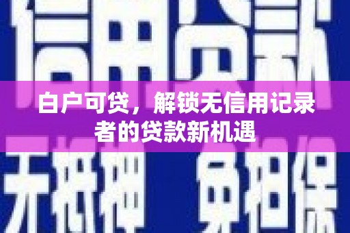 修武白户可贷，解锁无信用记录者的贷款新机遇