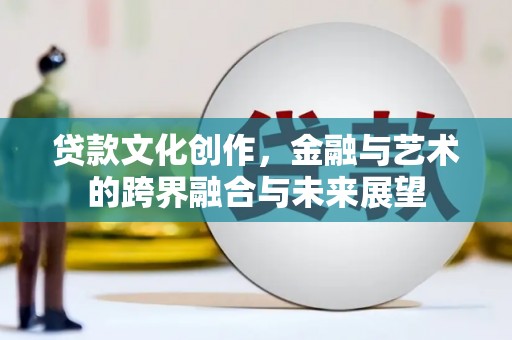 修武贷款文化创作，金融与艺术的跨界融合与未来展望