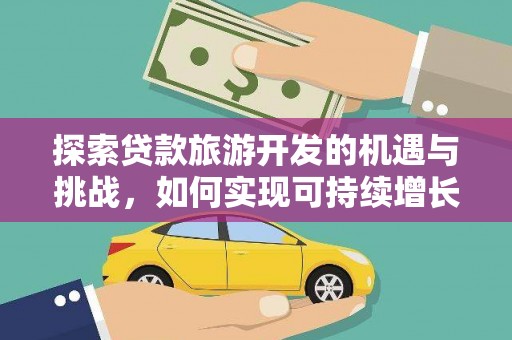 修武探索贷款旅游开发的机遇与挑战，如何实现可持续增长