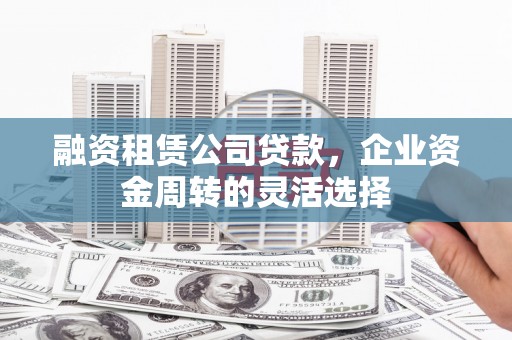 修武融资租赁公司贷款，企业资金周转的灵活选择