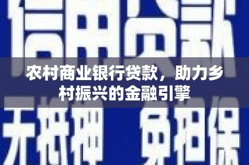 修武农村商业银行贷款，助力乡村振兴的金融引擎