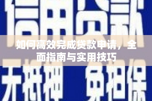 修武如何高效完成贷款申请，全面指南与实用技巧