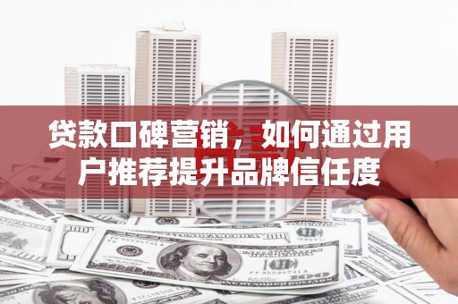 修武贷款口碑营销，如何通过用户推荐提升品牌信任度