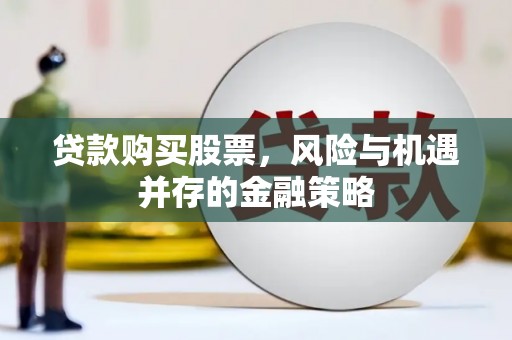 修武贷款购买股票，风险与机遇并存的金融策略