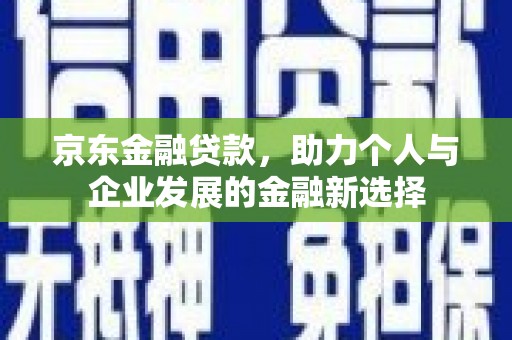 修武京东金融贷款，助力个人与企业发展的金融新选择