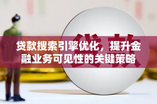修武贷款搜索引擎优化，提升金融业务可见性的关键策略