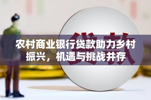 修武农村商业银行贷款助力乡村振兴，机遇与挑战并存
