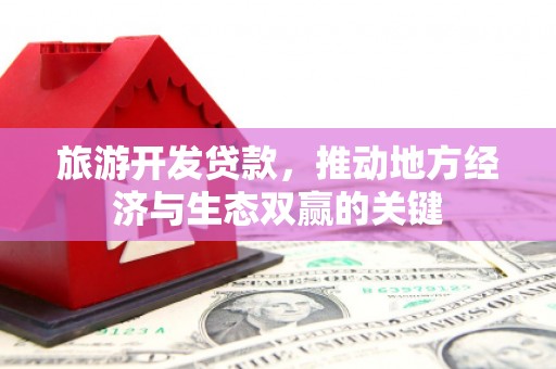 修武旅游开发贷款，推动地方经济与生态双赢的关键