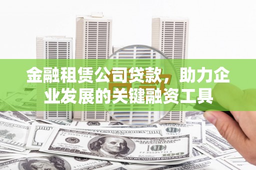 修武金融租赁公司贷款，助力企业发展的关键融资工具