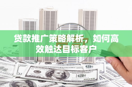 修武贷款推广策略解析，如何高效触达目标客户