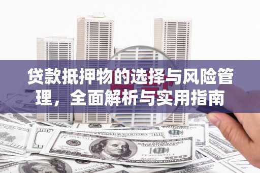 修武贷款抵押物的选择与风险管理，全面解析与实用指南