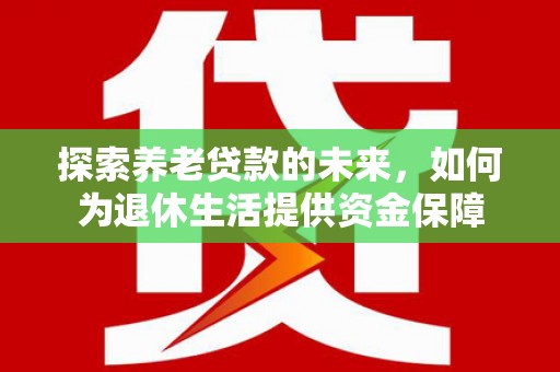 修武探索养老贷款的未来，如何为退休生活提供资金保障
