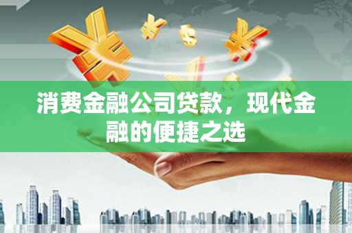 修武消费金融公司贷款，现代金融的便捷之选