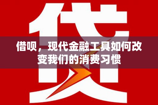 修武借呗，现代金融工具如何改变我们的消费习惯
